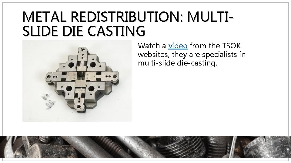 METAL REDISTRIBUTION: MULTISLIDE DIE CASTING Watch a video from the TSOK websites, they are