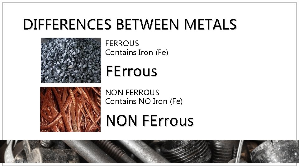 DIFFERENCES BETWEEN METALS FERROUS Contains Iron (Fe) FErrous NON FERROUS Contains NO Iron (Fe)