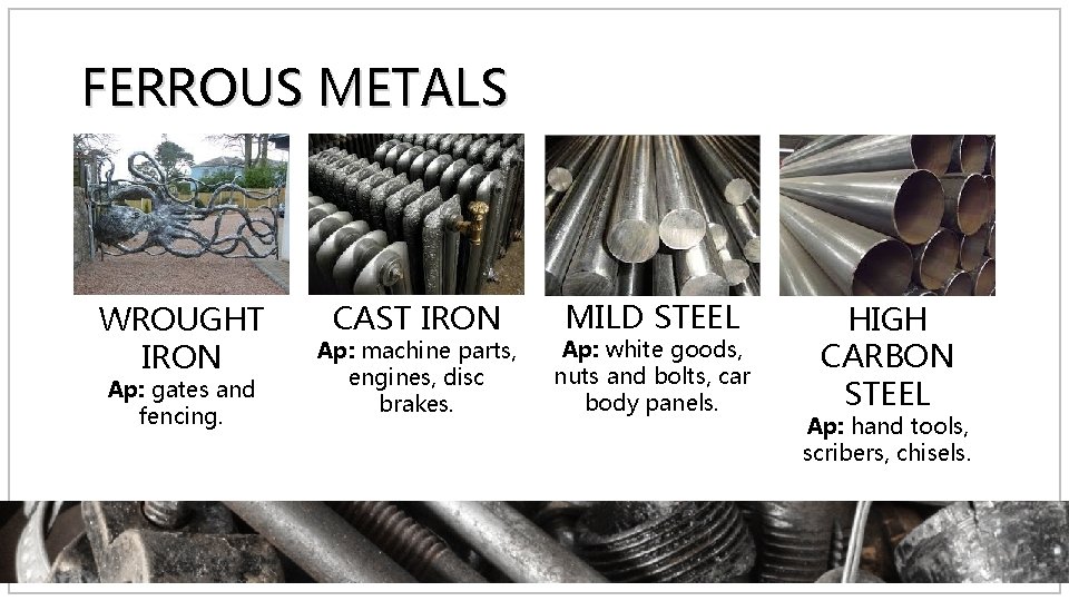 FERROUS METALS WROUGHT IRON Ap: gates and fencing. CAST IRON Ap: machine parts, engines,