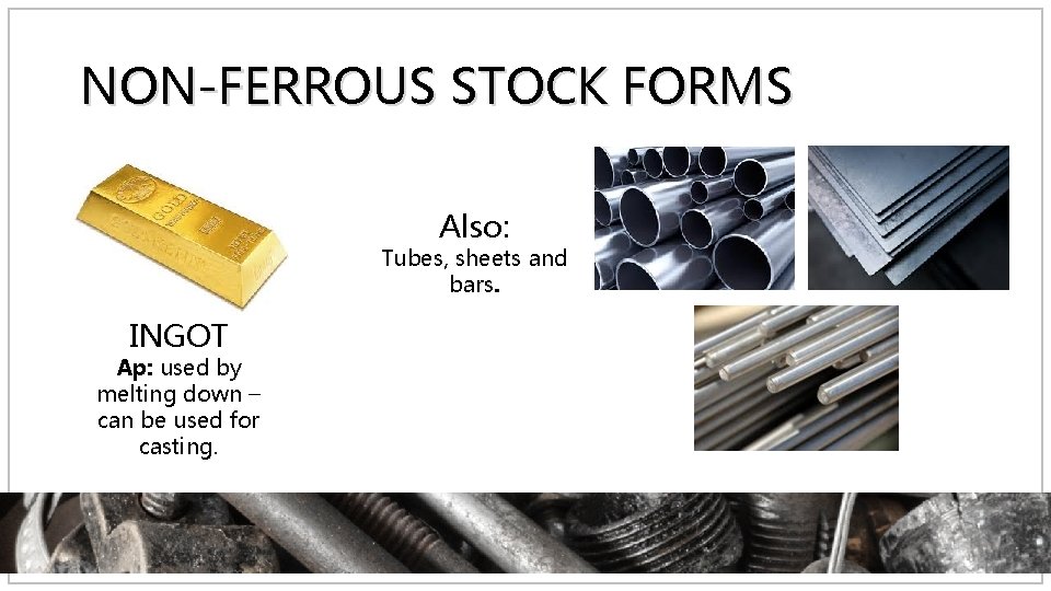 NON-FERROUS STOCK FORMS Also: Tubes, sheets and bars. INGOT Ap: used by melting down