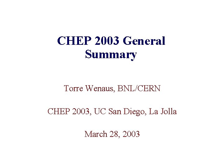 CHEP 2003 General Summary Torre Wenaus, BNL/CERN CHEP 2003, UC San Diego, La Jolla