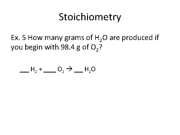 Stoichiometry Ex. 5 How many grams of H 2 O are produced if you