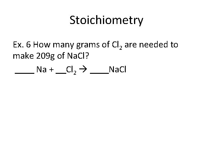 Stoichiometry Ex. 6 How many grams of Cl 2 are needed to make 209