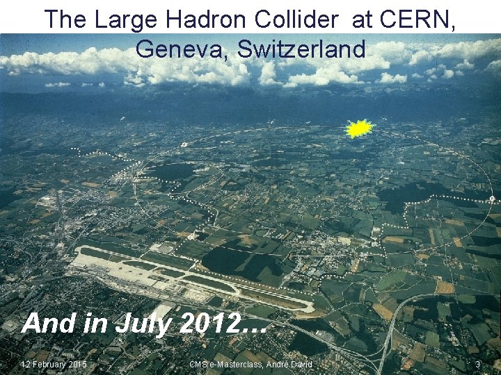 The Large Hadron Collider at CERN, Geneva, Switzerland And in July 2012… 12 February 2015