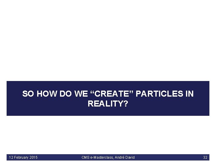 SO HOW DO WE “CREATE” PARTICLES IN REALITY? 12 February 2015 CMS e-Masterclass, André