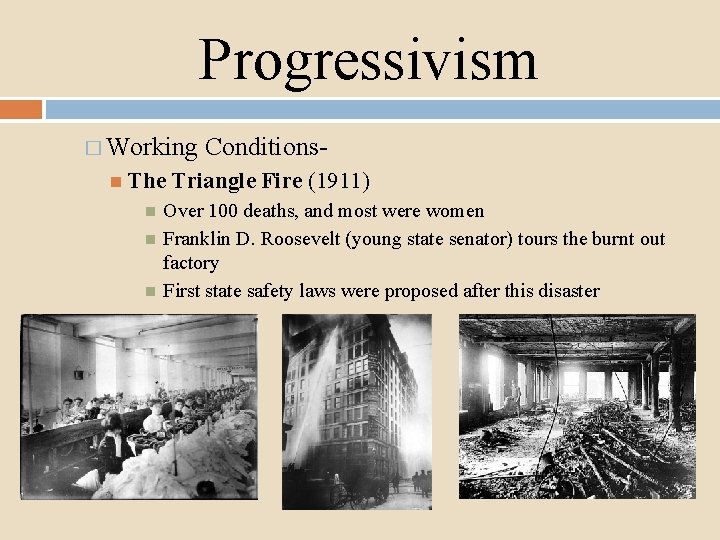 Progressivism � Working The Conditions- Triangle Fire (1911) Over 100 deaths, and most were