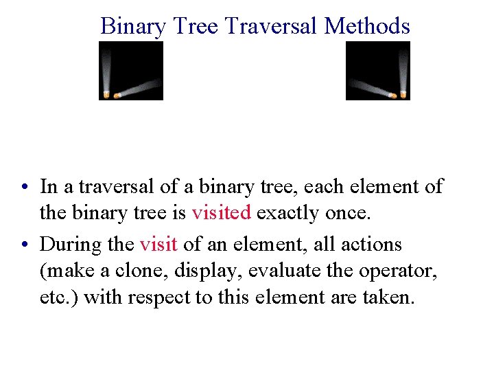 Binary Tree Traversal Methods • In a traversal of a binary tree, each element
