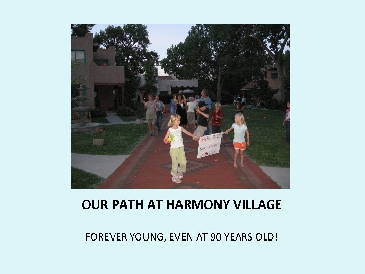  OUR PATH AT HARMONY VILLAGE FOREVER YOUNG, EVEN AT 90 YEARS OLD! 