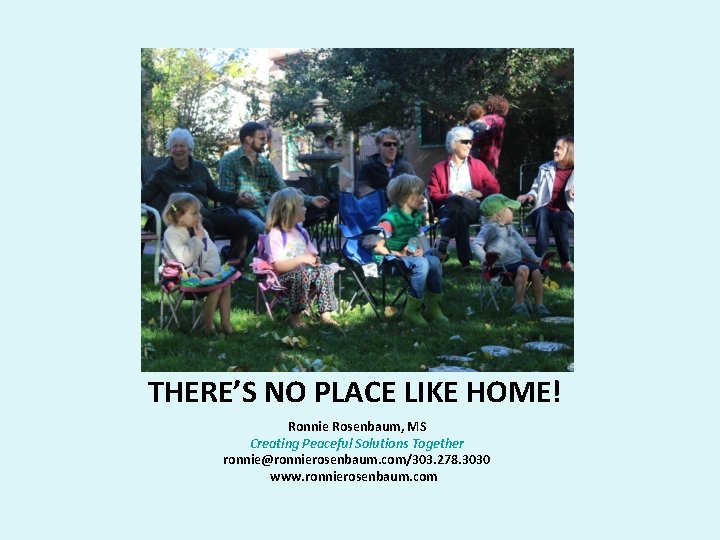 THERE’S NO PLACE LIKE HOME! Ronnie Rosenbaum, MS Creating Peaceful Solutions Together ronnie@ronnierosenbaum. com/303.
