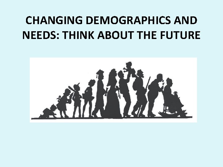 CHANGING DEMOGRAPHICS AND NEEDS: THINK ABOUT THE FUTURE 