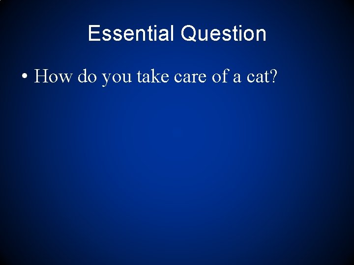 Essential Question • How do you take care of a cat? 