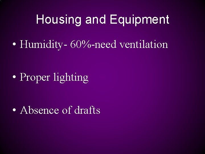 Housing and Equipment • Humidity- 60%-need ventilation • Proper lighting • Absence of drafts