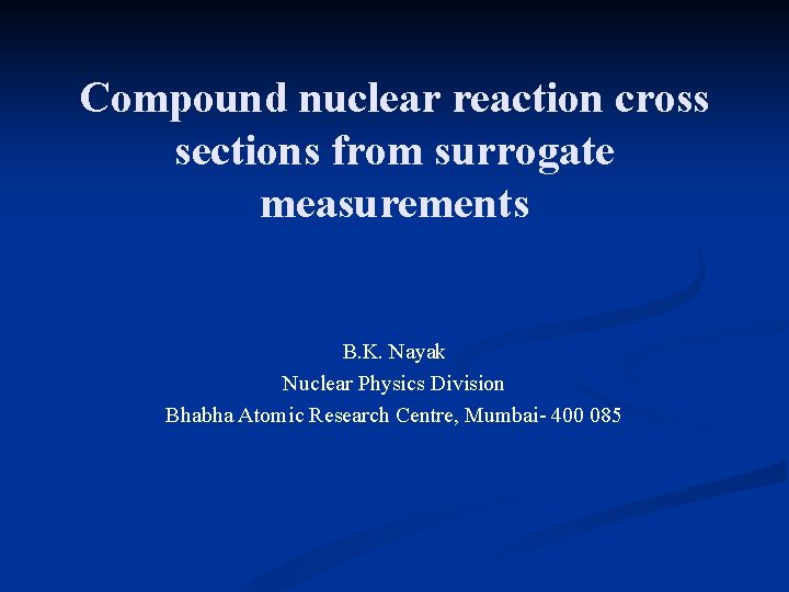 Compound nuclear reaction cross sections from surrogate measurements B. K. Nayak Nuclear Physics Division Compound nuclear reaction cross sections from surrogate measurements B. K. Nayak Nuclear Physics Division