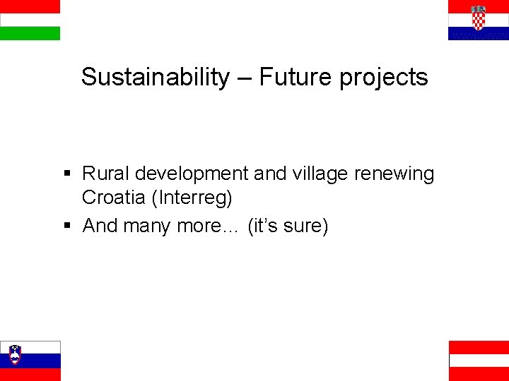 Sustainability – Future projects § Rural development and village renewing Croatia (Interreg) § And