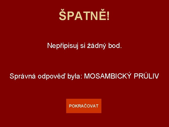 ŠPATNĚ! Nepřipisuj si žádný bod. Správná odpověď byla: MOSAMBICKÝ PRŮLIV POKRAČOVAT 