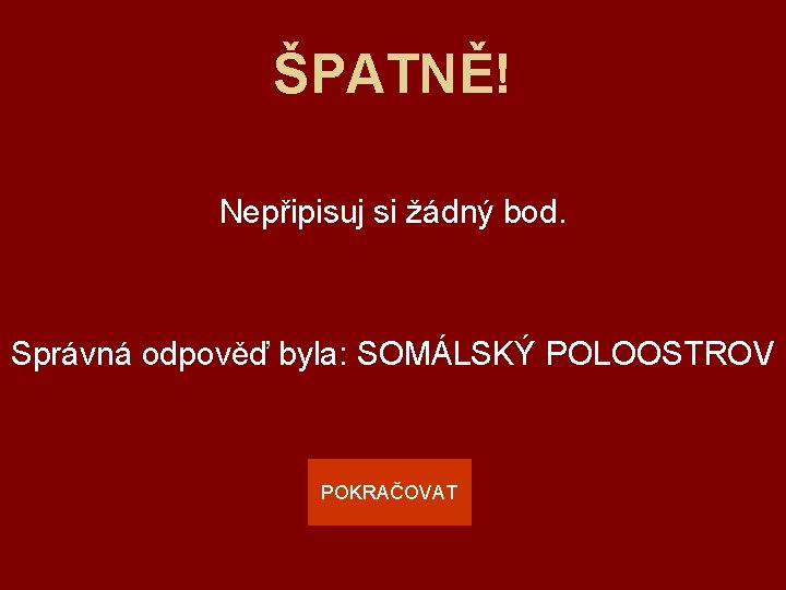 ŠPATNĚ! Nepřipisuj si žádný bod. Správná odpověď byla: SOMÁLSKÝ POLOOSTROV POKRAČOVAT 