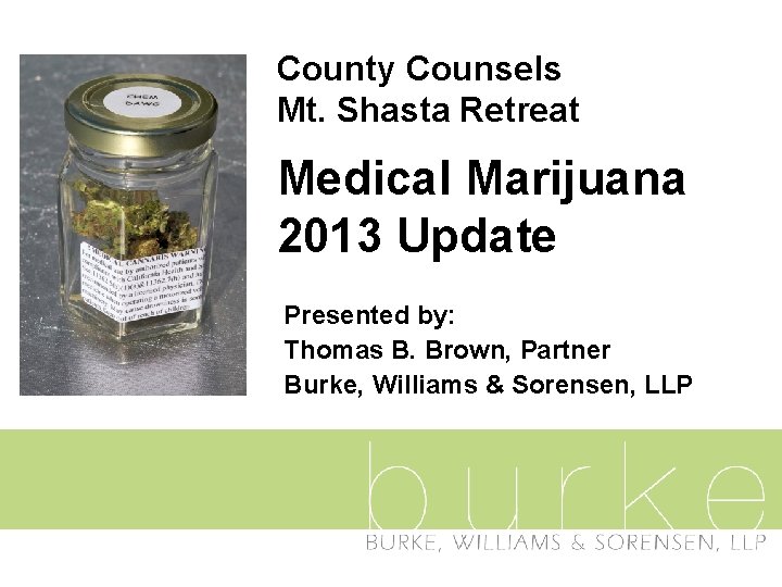 County Counsels Mt. Shasta Retreat Medical Marijuana 2013 Update Presented by: Thomas B. Brown,