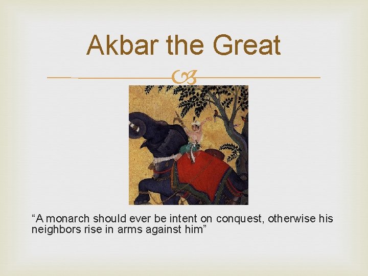 Akbar the Great “A monarch should ever be intent on conquest, otherwise his neighbors