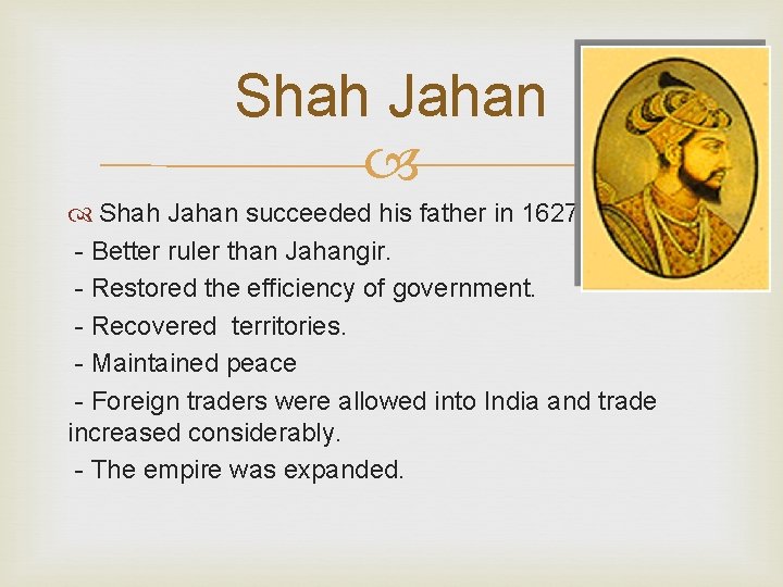 Shah Jahan succeeded his father in 1627. - Better ruler than Jahangir. - Restored