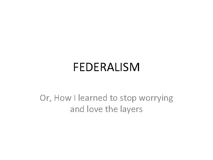 FEDERALISM Or, How I learned to stop worrying and love the layers FEDERALISM Or, How I learned to stop worrying and love the layers