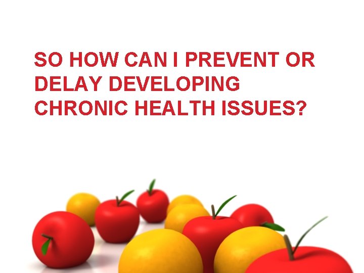 SO HOW CAN I PREVENT OR DELAY DEVELOPING CHRONIC HEALTH ISSUES? 