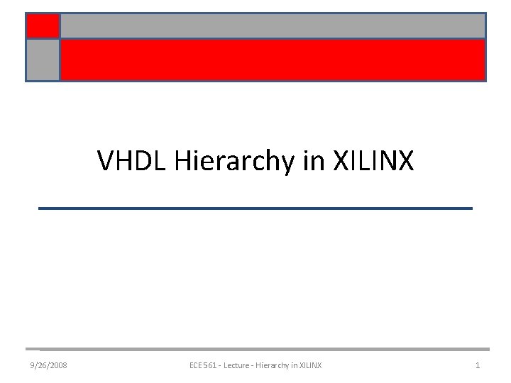 VHDL Hierarchy in XILINX 9/26/2008 ECE 561 - Lecture - Hierarchy in XILINX 1
