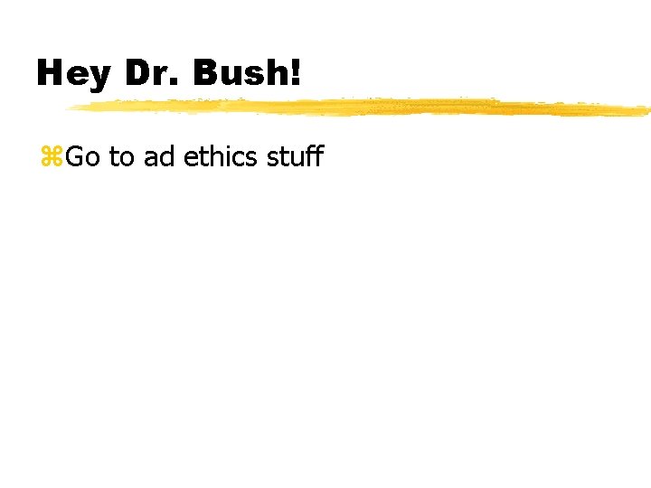 Hey Dr. Bush! z. Go to ad ethics stuff 