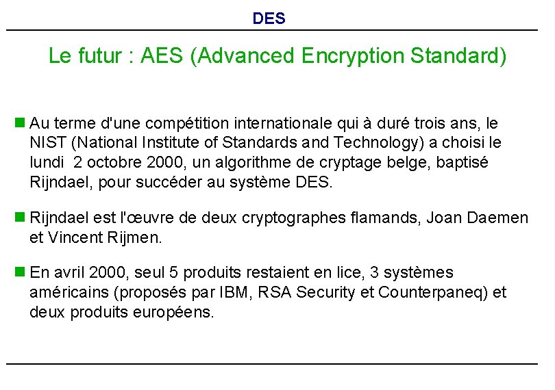 DES Le futur : AES (Advanced Encryption Standard) n Au terme d'une compétition internationale DES Le futur : AES (Advanced Encryption Standard) n Au terme d'une compétition internationale