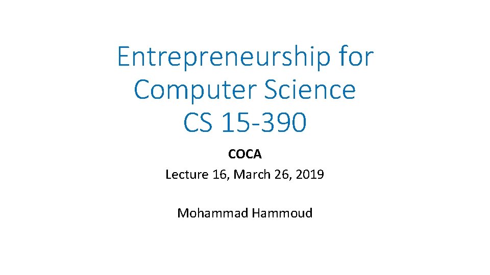 Entrepreneurship for Computer Science CS 15 -390 COCA Lecture 16, March 26, 2019 Mohammad