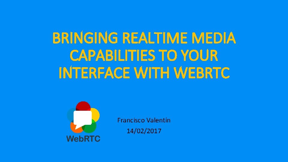 BRINGING REALTIME MEDIA CAPABILITIES TO YOUR INTERFACE WITH WEBRTC Francisco Valentín 14/02/2017 