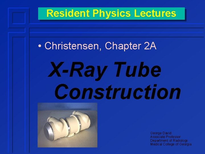 Resident Physics Lectures • Christensen, Chapter 2 A X-Ray Tube Construction George David Associate