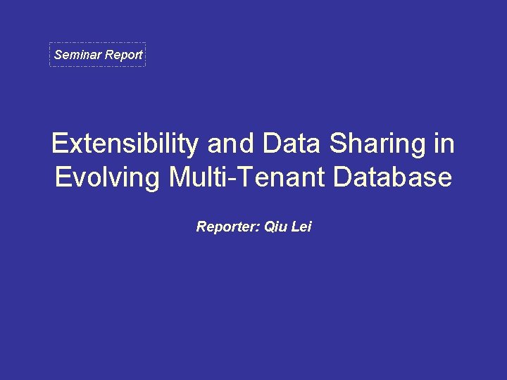 Seminar Report Extensibility and Data Sharing in Evolving Multi-Tenant Database Reporter: Qiu Lei 