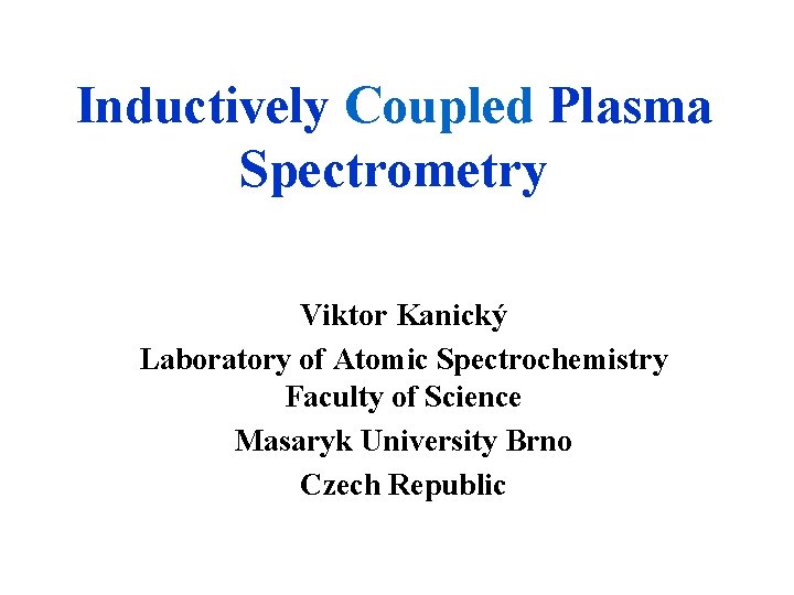 Inductively Coupled Plasma Spectrometry Viktor Kanický Laboratory of Atomic Spectrochemistry Faculty of Science Masaryk