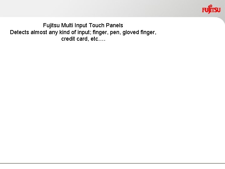 Fujitsu Multi Input Touch Panels Detects almost any kind of input; finger, pen, gloved