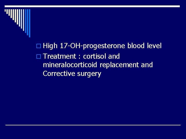 o High 17 -OH-progesterone blood level o Treatment : cortisol and mineralocorticoid replacement and