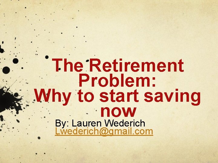 The Retirement Problem: Why to start saving now By: Lauren Wederich Lwederich@gmail. com 