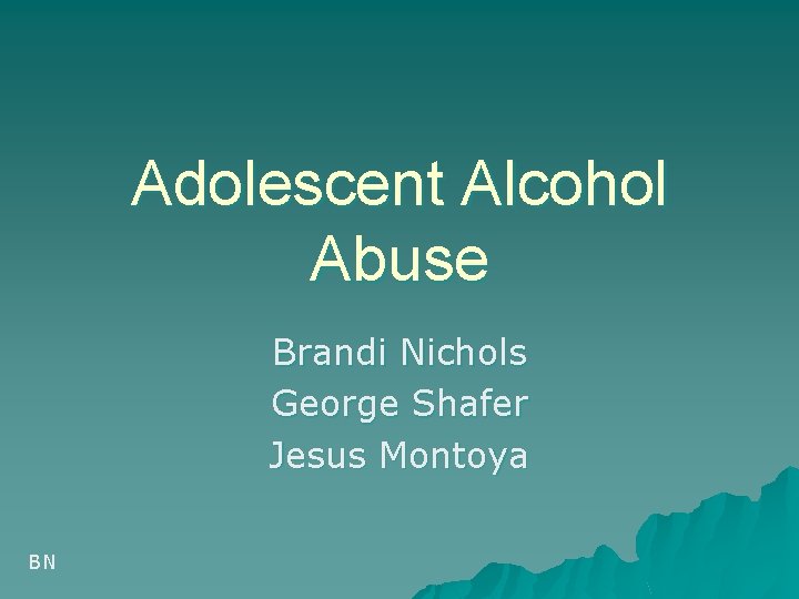 Adolescent Alcohol Abuse Brandi Nichols George Shafer Jesus Montoya BN 