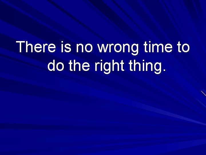 There is no wrong time to do the right thing. 