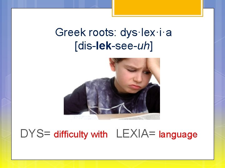 Greek roots: dys·lex·i·a  [dis-lek-see-uh] DYS= difficulty with LEXIA= language 