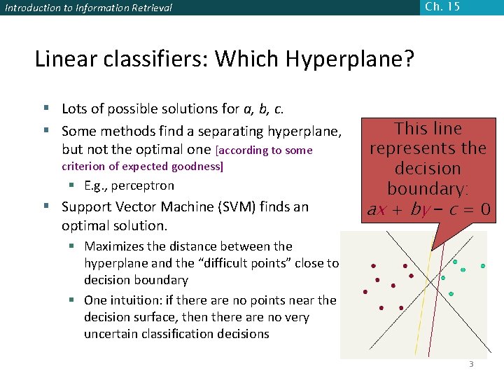 Ch. 15 Introduction to Information Retrieval Linear classifiers: Which Hyperplane? § Lots of possible Ch. 15 Introduction to Information Retrieval Linear classifiers: Which Hyperplane? § Lots of possible