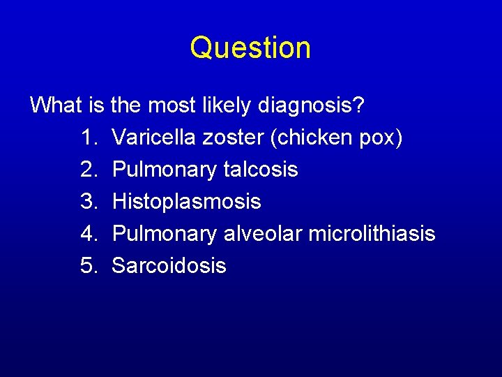 Question What is the most likely diagnosis? 1. Varicella zoster (chicken pox) 2. Pulmonary Question What is the most likely diagnosis? 1. Varicella zoster (chicken pox) 2. Pulmonary