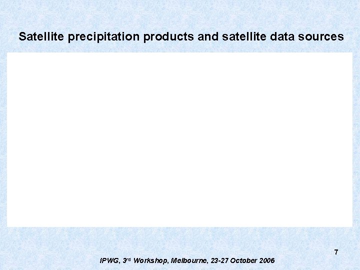 Satellite precipitation products and satellite data sources 7 IPWG, 3 rd Workshop, Melbourne, 23