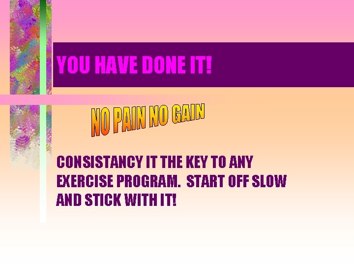 YOU HAVE DONE IT! CONSISTANCY IT THE KEY TO ANY EXERCISE PROGRAM. START OFF