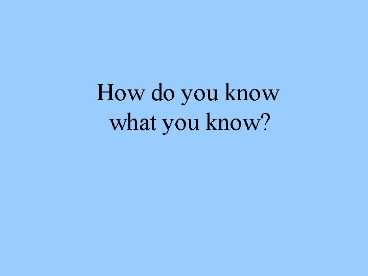 How do you know what you know? 