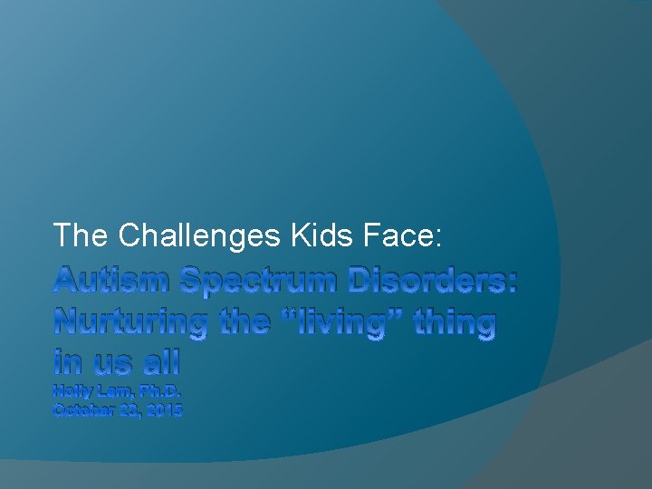 The Challenges Kids Face: Autism Spectrum Disorders: Nurturing the “living” thing in us all