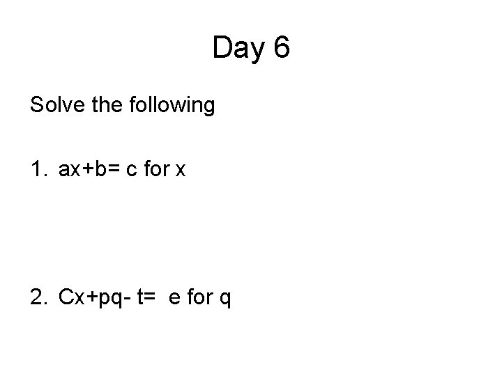 Day 6 Solve the following 1. ax+b= c for x 2. Cx+pq- t= e