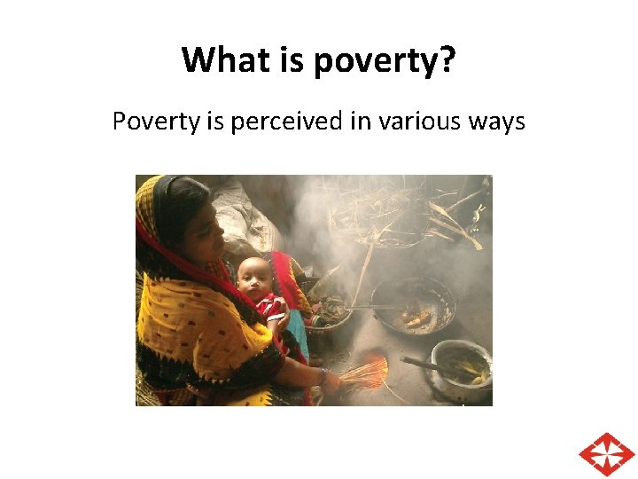 What is poverty? Poverty is perceived in various ways 