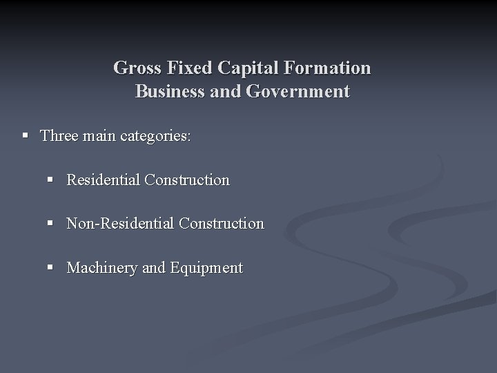 Gross Fixed Capital Formation Business and Government § Three main categories: § Residential Construction