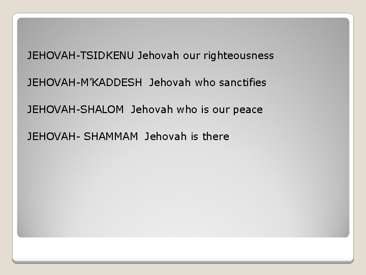  JEHOVAH-TSIDKENU Jehovah our righteousness JEHOVAH-M’KADDESH Jehovah who sanctifies JEHOVAH-SHALOM Jehovah who is our