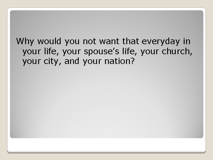 Why would you not want that everyday in your life, your spouse’s life, your